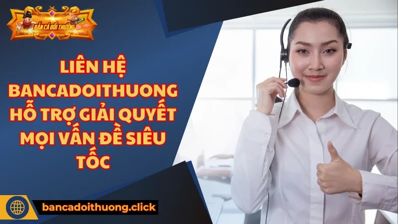 Đa dạng kênh liên hệ bancadoithuong.click đáp ứng mọi nhu cầu